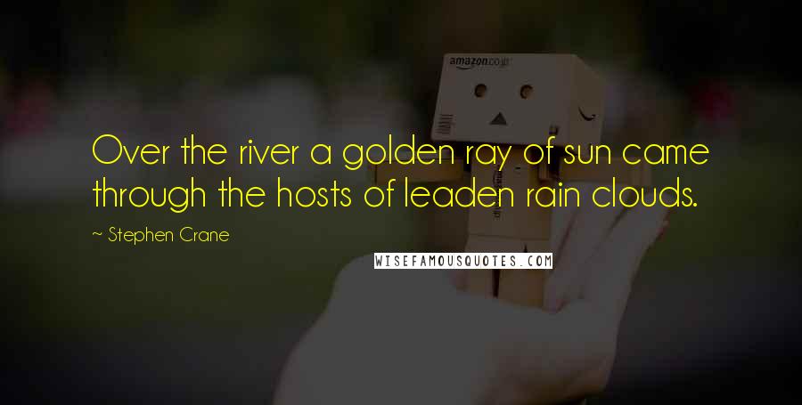 Stephen Crane Quotes: Over the river a golden ray of sun came through the hosts of leaden rain clouds.