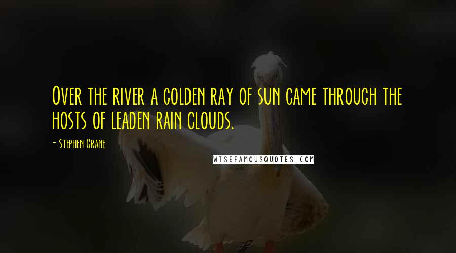 Stephen Crane Quotes: Over the river a golden ray of sun came through the hosts of leaden rain clouds.