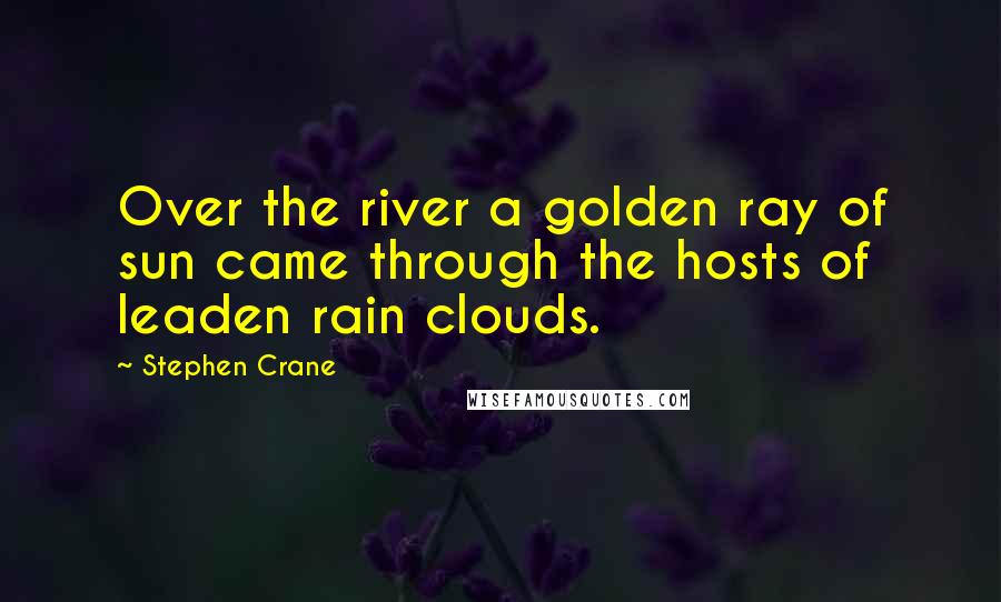 Stephen Crane Quotes: Over the river a golden ray of sun came through the hosts of leaden rain clouds.