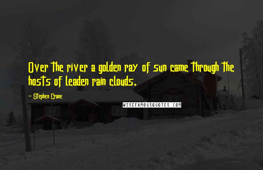 Stephen Crane Quotes: Over the river a golden ray of sun came through the hosts of leaden rain clouds.