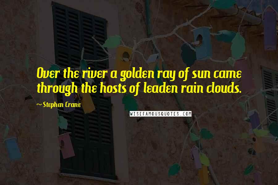 Stephen Crane Quotes: Over the river a golden ray of sun came through the hosts of leaden rain clouds.