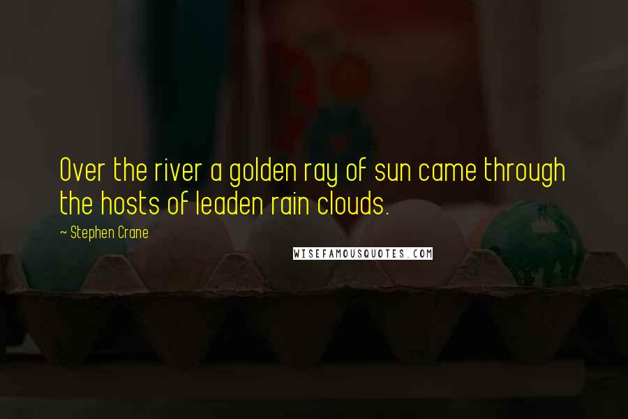 Stephen Crane Quotes: Over the river a golden ray of sun came through the hosts of leaden rain clouds.