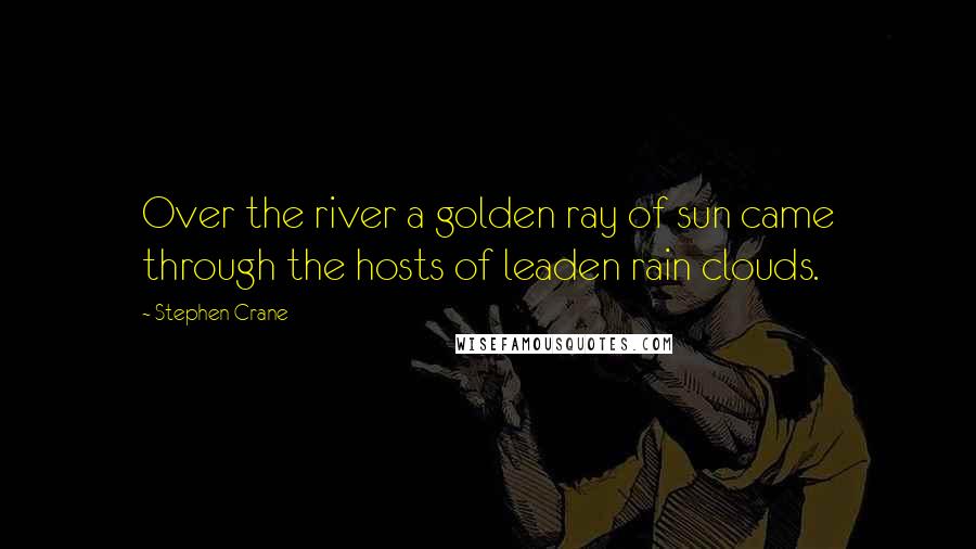 Stephen Crane Quotes: Over the river a golden ray of sun came through the hosts of leaden rain clouds.