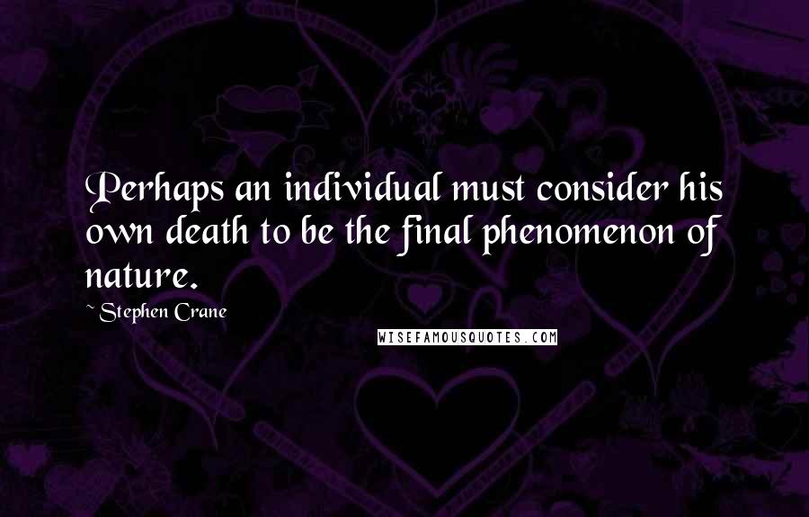 Stephen Crane Quotes: Perhaps an individual must consider his own death to be the final phenomenon of nature.