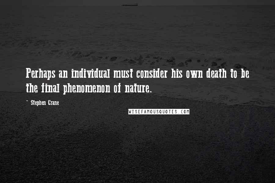 Stephen Crane Quotes: Perhaps an individual must consider his own death to be the final phenomenon of nature.