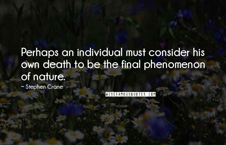 Stephen Crane Quotes: Perhaps an individual must consider his own death to be the final phenomenon of nature.