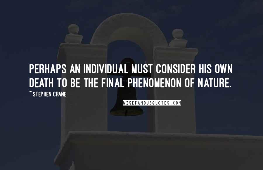 Stephen Crane Quotes: Perhaps an individual must consider his own death to be the final phenomenon of nature.