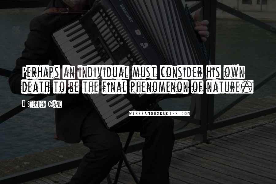 Stephen Crane Quotes: Perhaps an individual must consider his own death to be the final phenomenon of nature.