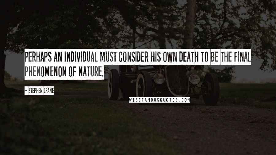 Stephen Crane Quotes: Perhaps an individual must consider his own death to be the final phenomenon of nature.