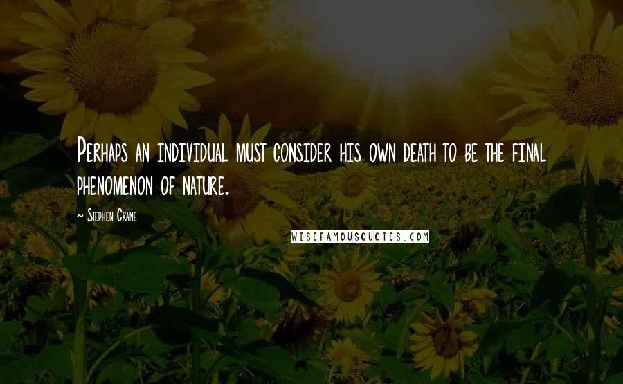 Stephen Crane Quotes: Perhaps an individual must consider his own death to be the final phenomenon of nature.