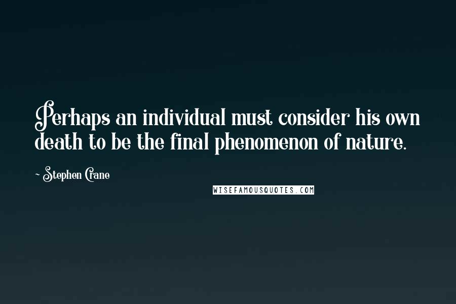 Stephen Crane Quotes: Perhaps an individual must consider his own death to be the final phenomenon of nature.