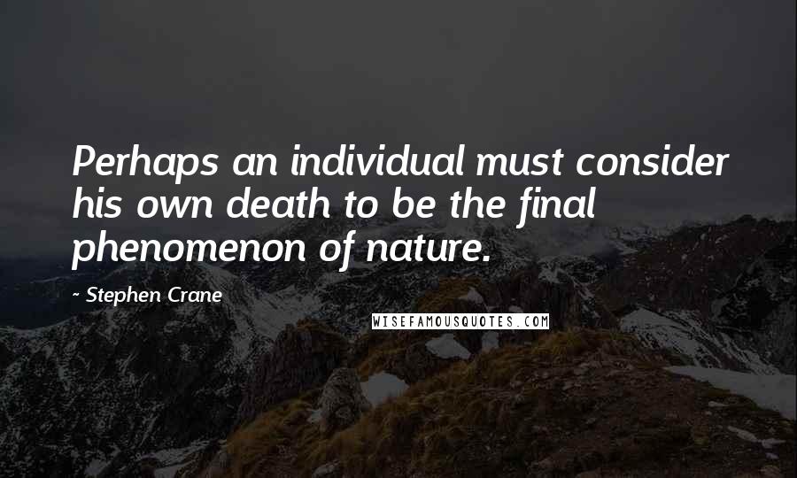 Stephen Crane Quotes: Perhaps an individual must consider his own death to be the final phenomenon of nature.