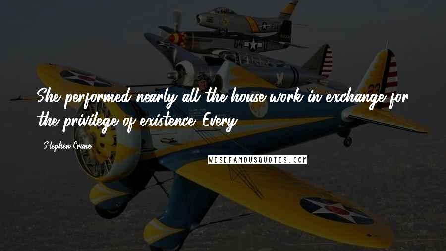 Stephen Crane Quotes: She performed nearly all the house-work in exchange for the privilege of existence. Every