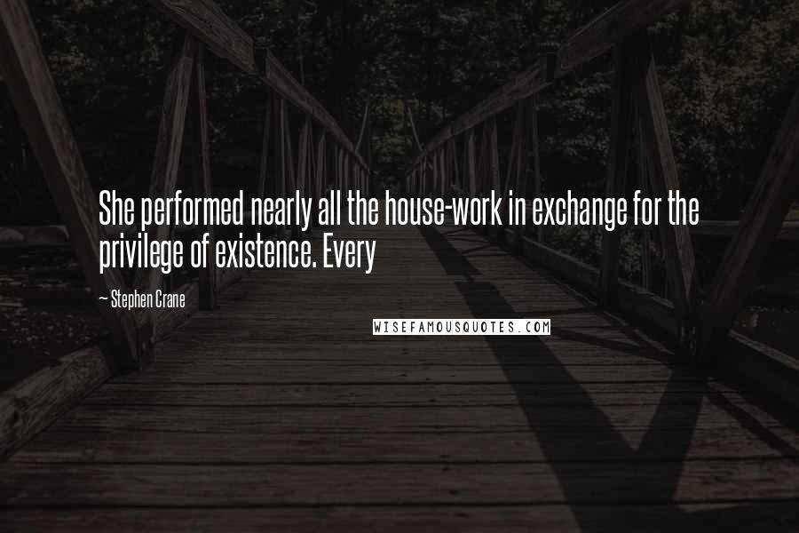 Stephen Crane Quotes: She performed nearly all the house-work in exchange for the privilege of existence. Every