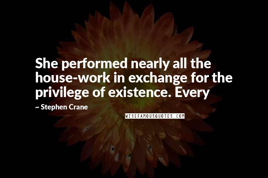 Stephen Crane Quotes: She performed nearly all the house-work in exchange for the privilege of existence. Every