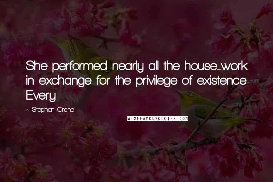 Stephen Crane Quotes: She performed nearly all the house-work in exchange for the privilege of existence. Every