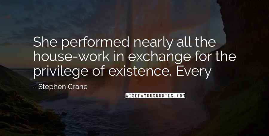 Stephen Crane Quotes: She performed nearly all the house-work in exchange for the privilege of existence. Every