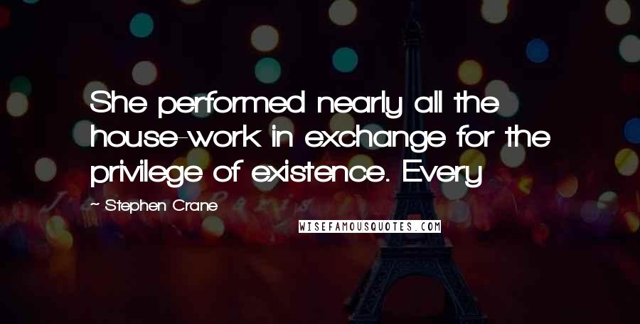 Stephen Crane Quotes: She performed nearly all the house-work in exchange for the privilege of existence. Every