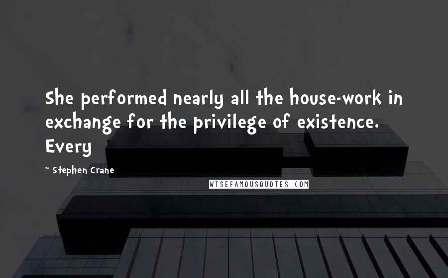 Stephen Crane Quotes: She performed nearly all the house-work in exchange for the privilege of existence. Every