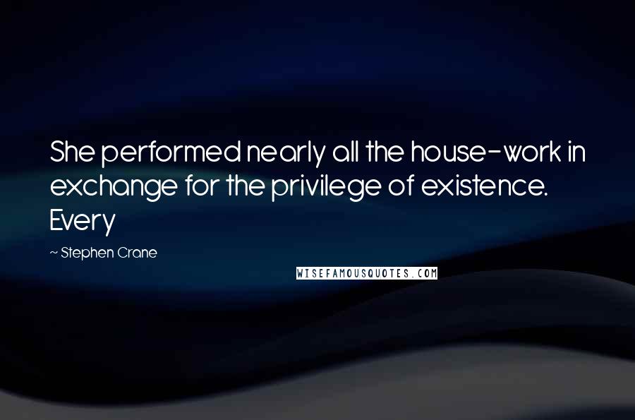 Stephen Crane Quotes: She performed nearly all the house-work in exchange for the privilege of existence. Every