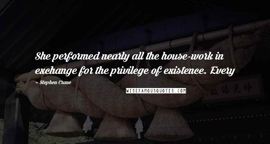 Stephen Crane Quotes: She performed nearly all the house-work in exchange for the privilege of existence. Every