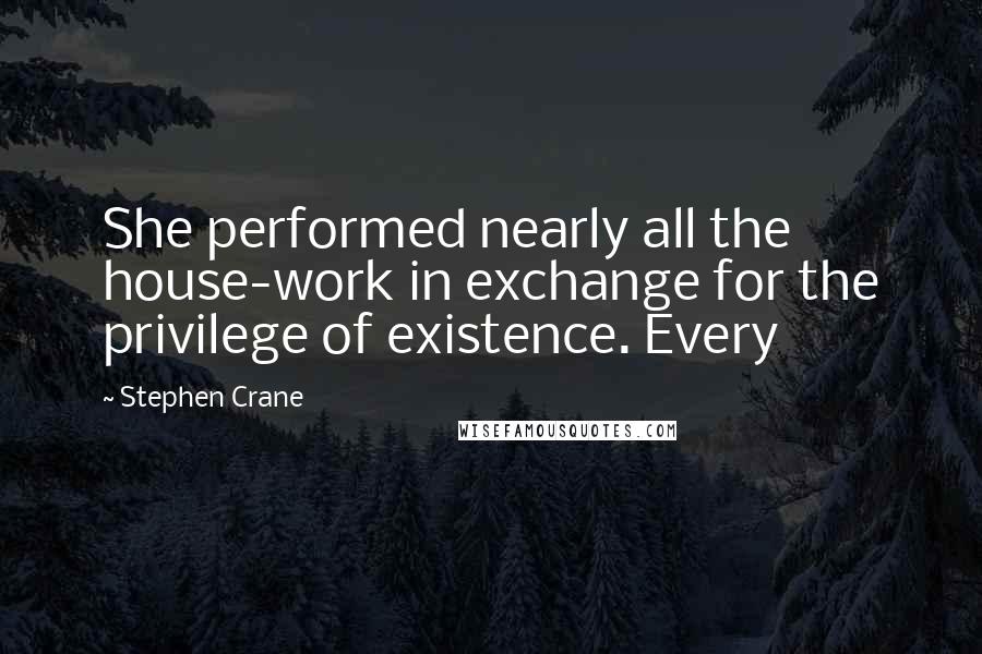 Stephen Crane Quotes: She performed nearly all the house-work in exchange for the privilege of existence. Every