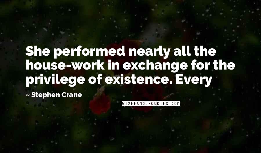 Stephen Crane Quotes: She performed nearly all the house-work in exchange for the privilege of existence. Every