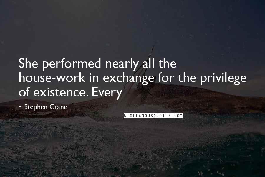Stephen Crane Quotes: She performed nearly all the house-work in exchange for the privilege of existence. Every