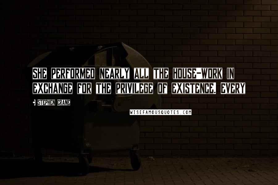 Stephen Crane Quotes: She performed nearly all the house-work in exchange for the privilege of existence. Every