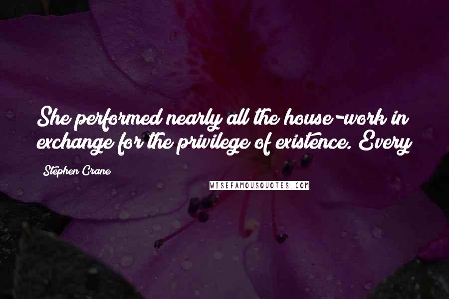 Stephen Crane Quotes: She performed nearly all the house-work in exchange for the privilege of existence. Every