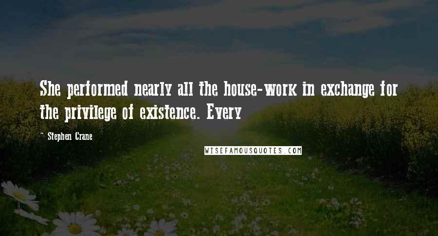 Stephen Crane Quotes: She performed nearly all the house-work in exchange for the privilege of existence. Every