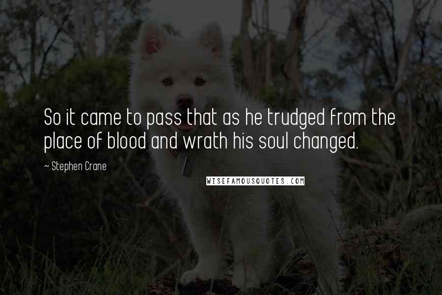 Stephen Crane Quotes: So it came to pass that as he trudged from the place of blood and wrath his soul changed.