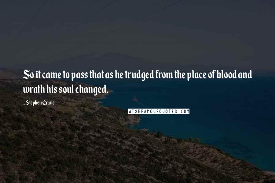 Stephen Crane Quotes: So it came to pass that as he trudged from the place of blood and wrath his soul changed.
