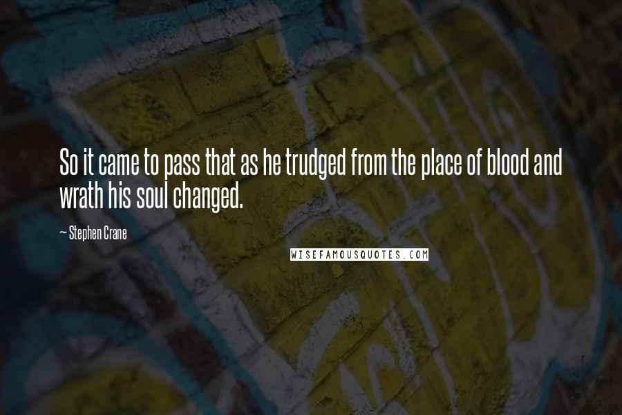 Stephen Crane Quotes: So it came to pass that as he trudged from the place of blood and wrath his soul changed.