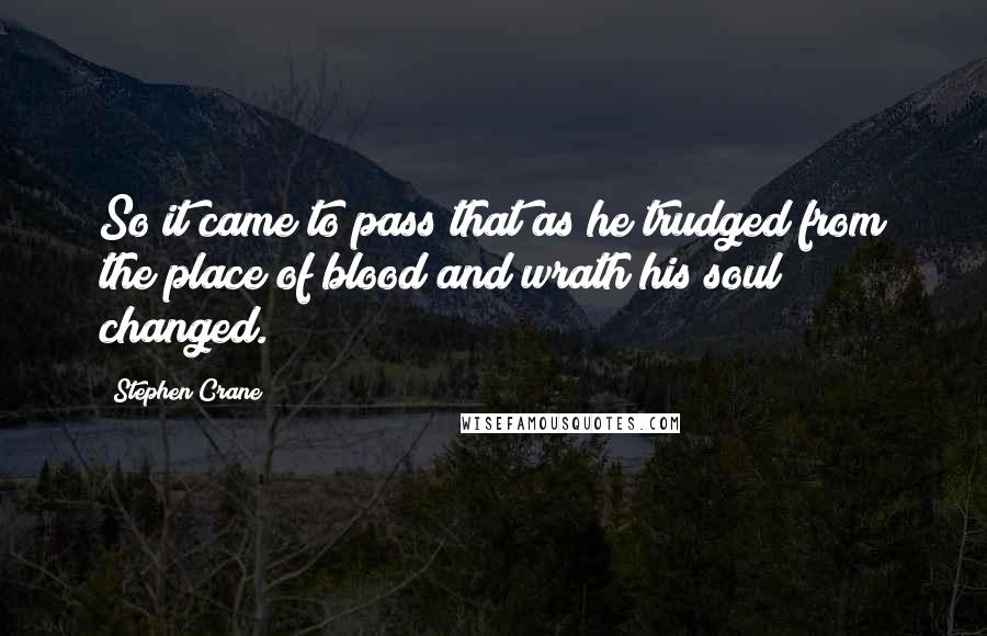 Stephen Crane Quotes: So it came to pass that as he trudged from the place of blood and wrath his soul changed.