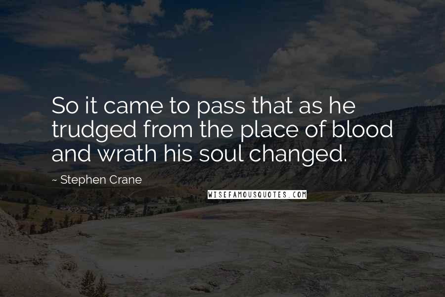 Stephen Crane Quotes: So it came to pass that as he trudged from the place of blood and wrath his soul changed.