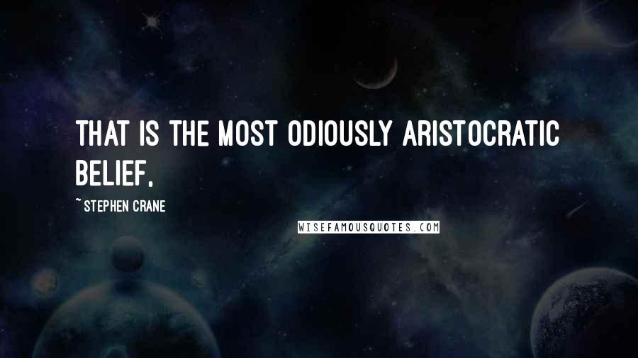 Stephen Crane Quotes: That is the most odiously aristocratic belief,