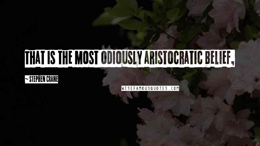 Stephen Crane Quotes: That is the most odiously aristocratic belief,