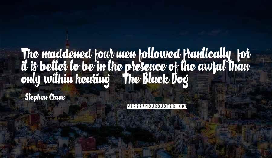 Stephen Crane Quotes: The maddened four men followed frantically, for it is better to be in the presence of the awful than only within hearing. ("The Black Dog")