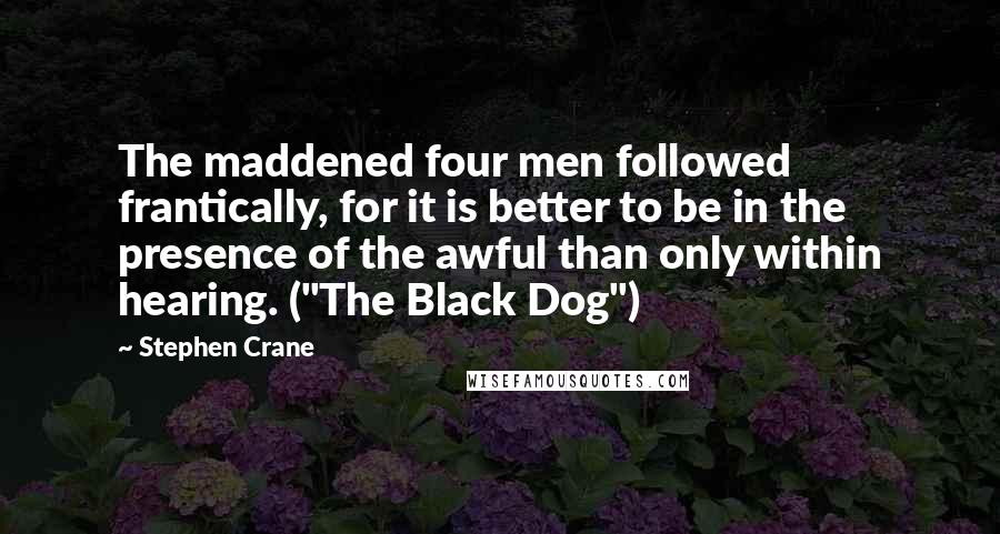 Stephen Crane Quotes: The maddened four men followed frantically, for it is better to be in the presence of the awful than only within hearing. ("The Black Dog")