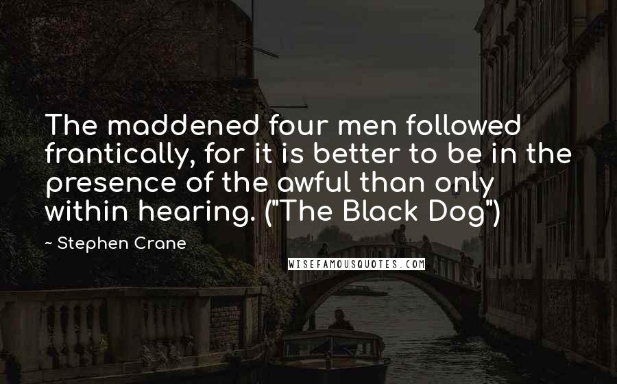 Stephen Crane Quotes: The maddened four men followed frantically, for it is better to be in the presence of the awful than only within hearing. ("The Black Dog")