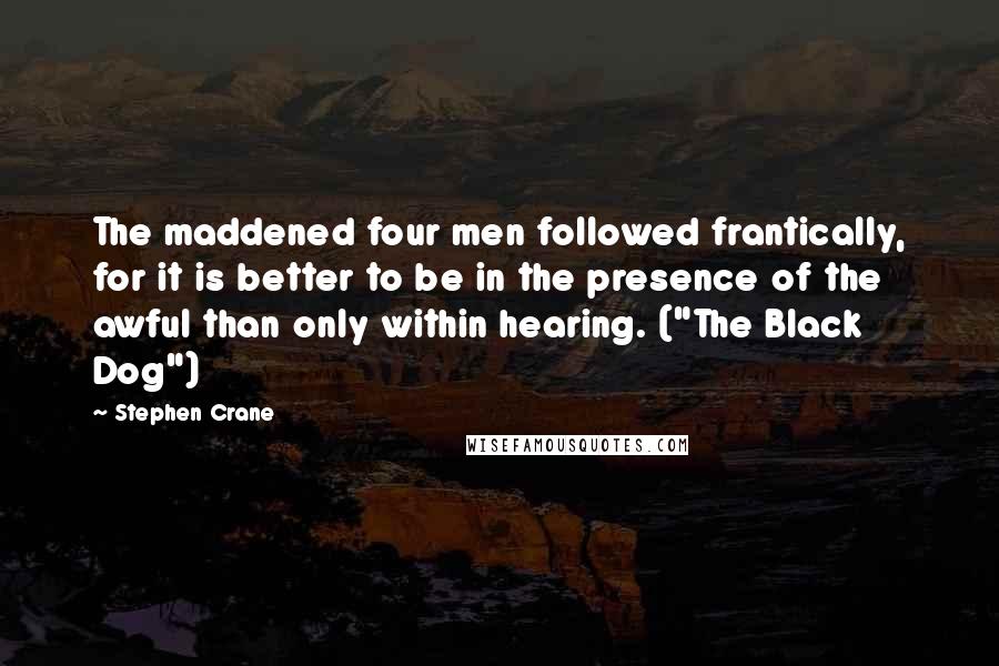 Stephen Crane Quotes: The maddened four men followed frantically, for it is better to be in the presence of the awful than only within hearing. ("The Black Dog")