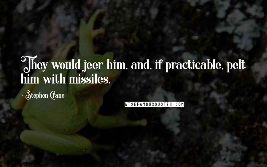 Stephen Crane Quotes: They would jeer him, and, if practicable, pelt him with missiles.