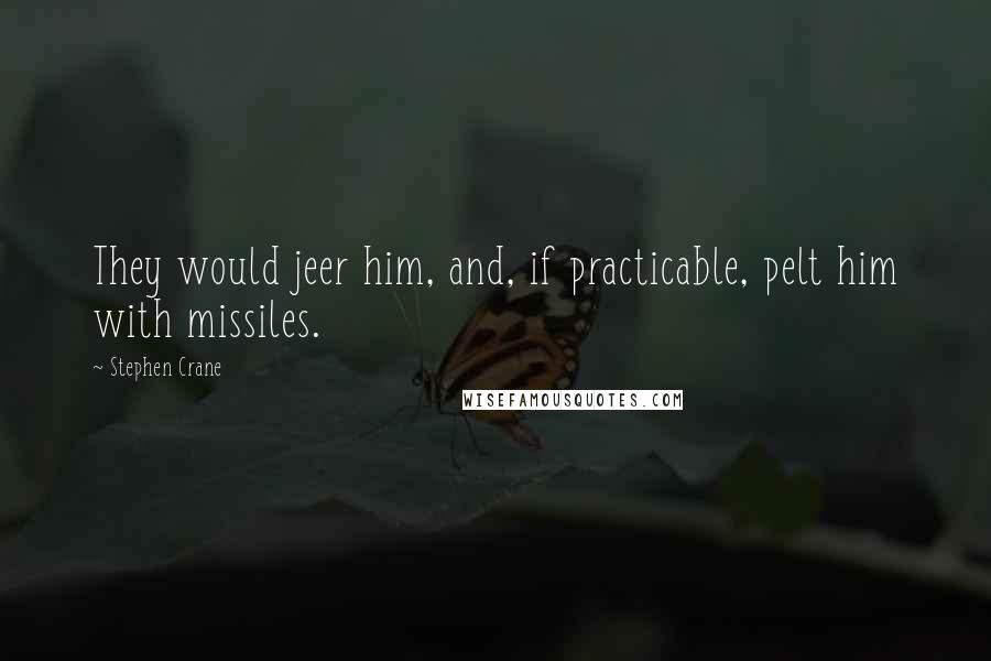 Stephen Crane Quotes: They would jeer him, and, if practicable, pelt him with missiles.