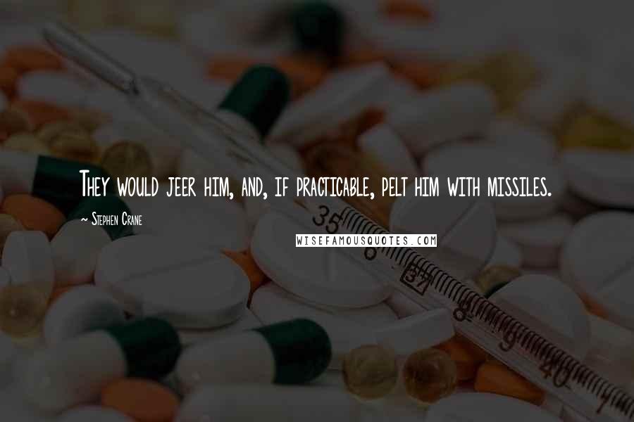 Stephen Crane Quotes: They would jeer him, and, if practicable, pelt him with missiles.
