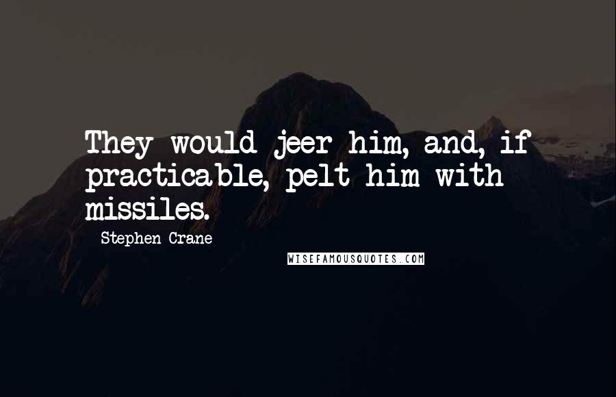 Stephen Crane Quotes: They would jeer him, and, if practicable, pelt him with missiles.