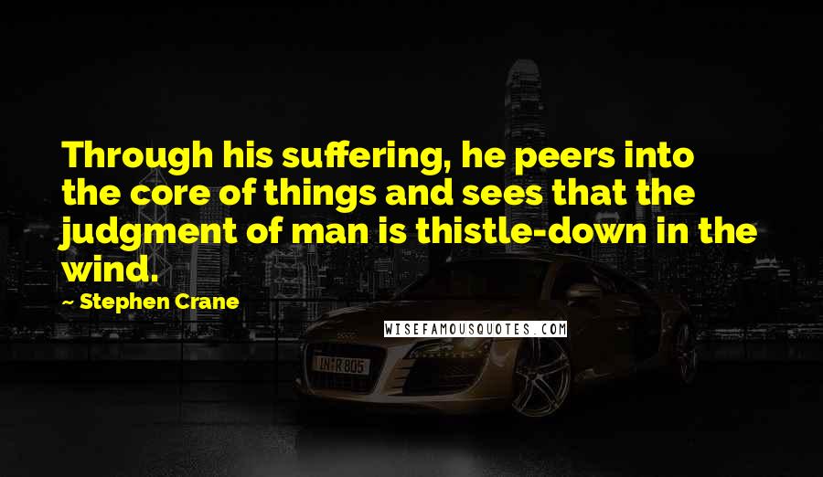 Stephen Crane Quotes: Through his suffering, he peers into the core of things and sees that the judgment of man is thistle-down in the wind.