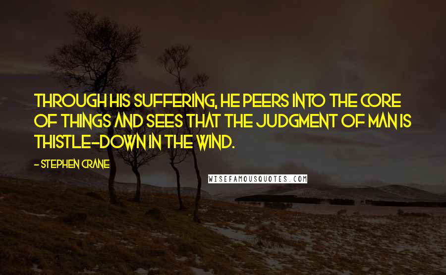 Stephen Crane Quotes: Through his suffering, he peers into the core of things and sees that the judgment of man is thistle-down in the wind.
