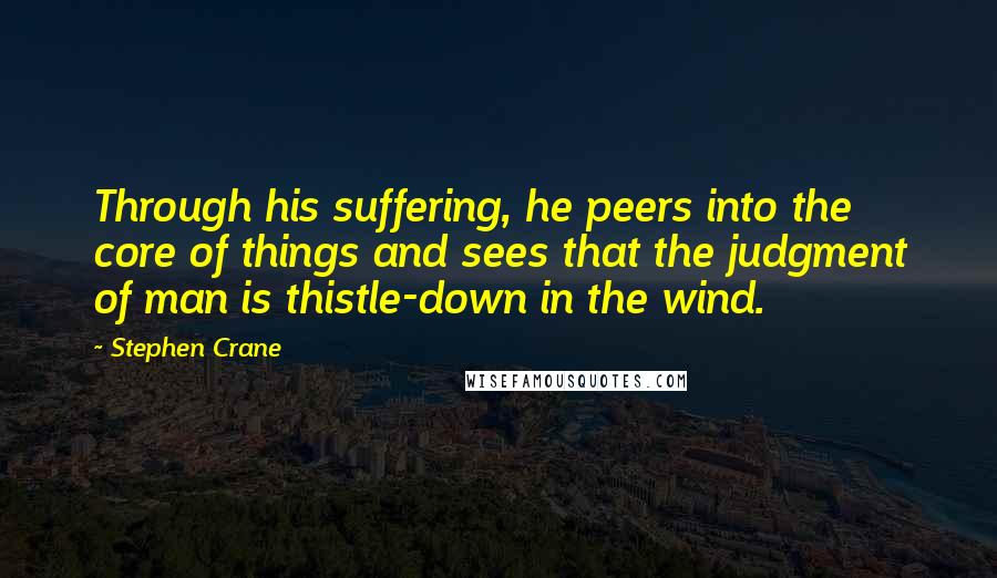 Stephen Crane Quotes: Through his suffering, he peers into the core of things and sees that the judgment of man is thistle-down in the wind.