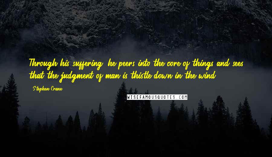 Stephen Crane Quotes: Through his suffering, he peers into the core of things and sees that the judgment of man is thistle-down in the wind.